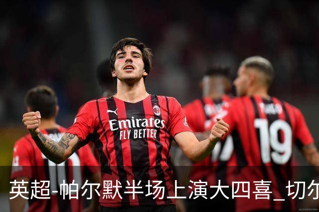 英超-帕尔默半场上演大四喜 切尔西4-2布莱顿